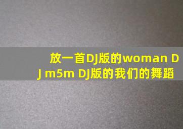 放一首DJ版的woman DJ m5m DJ版的我们的舞蹈